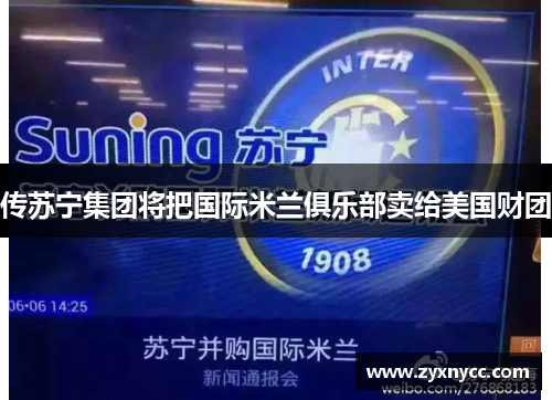 传苏宁集团将把国际米兰俱乐部卖给美国财团