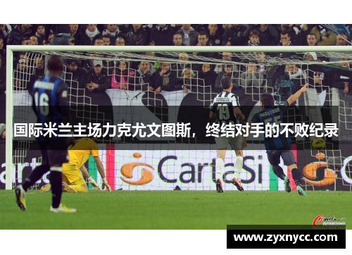 国际米兰主场力克尤文图斯，终结对手的不败纪录