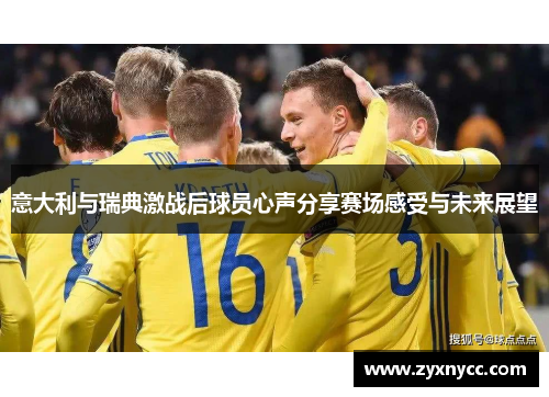 意大利与瑞典激战后球员心声分享赛场感受与未来展望