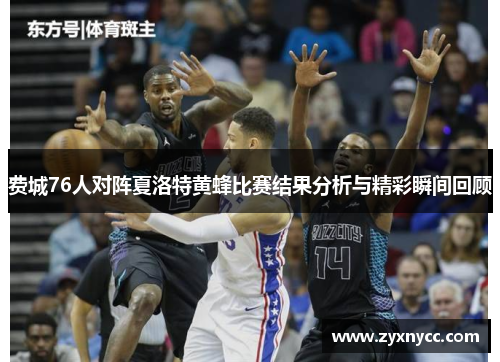 费城76人对阵夏洛特黄蜂比赛结果分析与精彩瞬间回顾