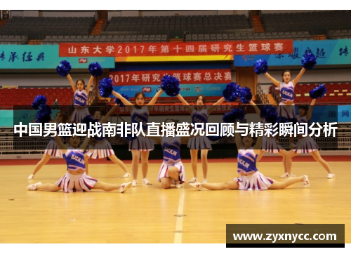 中国男篮迎战南非队直播盛况回顾与精彩瞬间分析