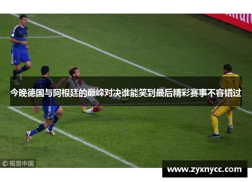 今晚德国与阿根廷的巅峰对决谁能笑到最后精彩赛事不容错过