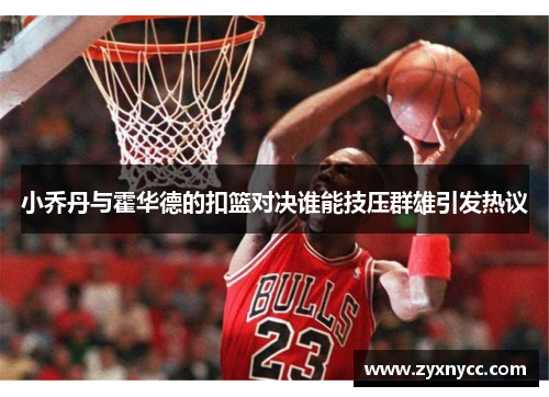 小乔丹与霍华德的扣篮对决谁能技压群雄引发热议