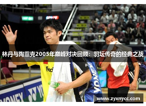 林丹与陶菲克2005年巅峰对决回顾：羽坛传奇的经典之战