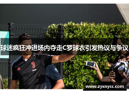 球迷疯狂冲进场内夺走C罗球衣引发热议与争议