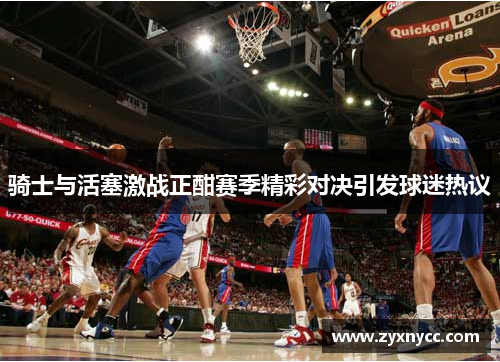 骑士与活塞激战正酣赛季精彩对决引发球迷热议